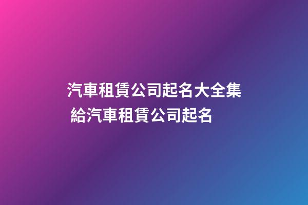 汽車租賃公司起名大全集 給汽車租賃公司起名-第1張-公司起名-玄機派